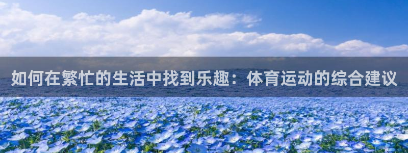 zyty中欧体育平台：如何在繁忙的生活中找到乐趣：体育运动的综合建议