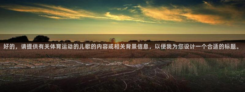 中欧体育ac米兰：好的，请提供有关体育运动的儿歌的内容或相关背景信息，以便我为您设计一个合适的标题。