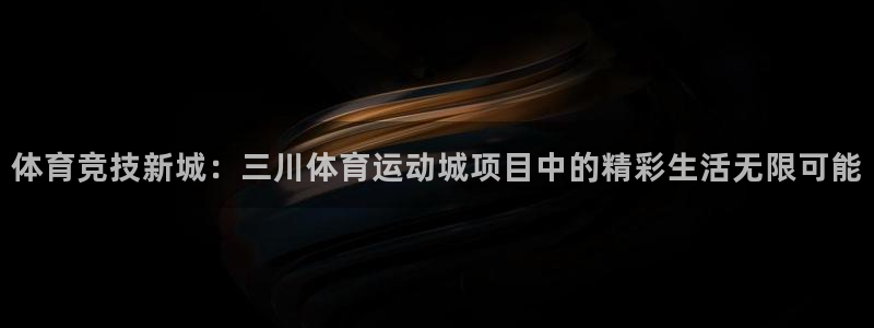 中欧体育下载：体育竞技新城：三川体育运动城项目中的精彩生活无限可能