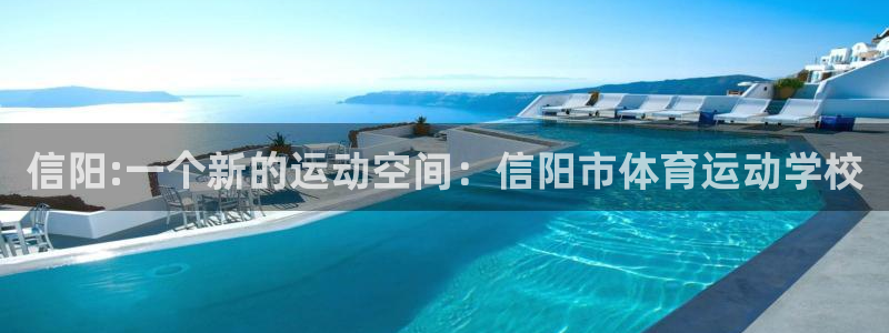 kok中欧体育登录：信阳:一个新的运动空间：信阳市体育运动学校
