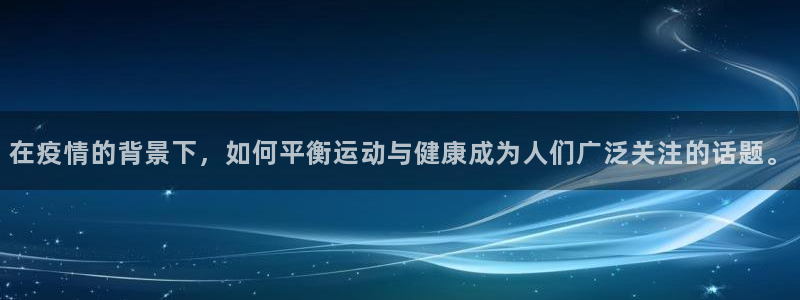 中欧体育kok：在疫情的背景下，如何平衡运动与健康成为人们广泛关注的话题。